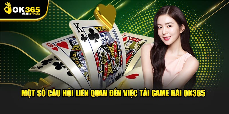 Một số câu hỏi liên quan đến việc tải game bài OK365