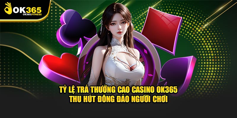 Tỷ lệ trả thưởng cao casino OK365 thu hút đông đảo người chơi