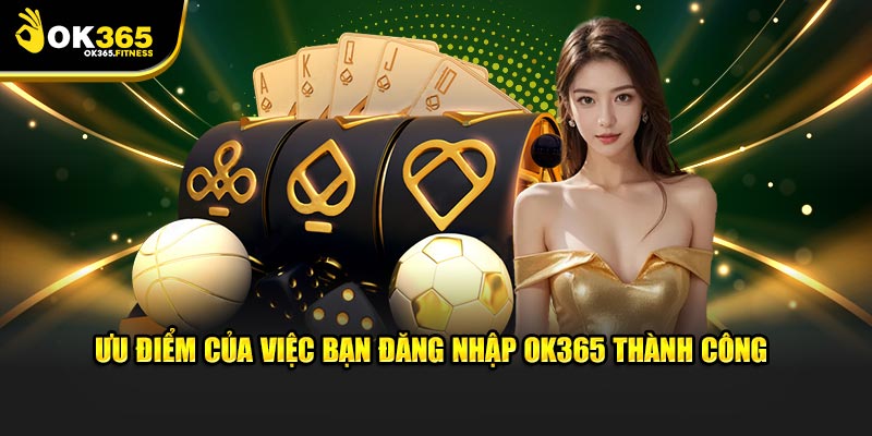 Ưu điểm của việc bạn đăng nhập OK365 thành công