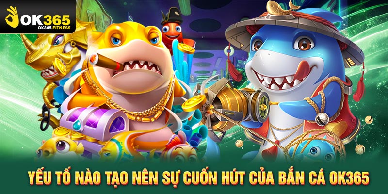 Yếu tố nào tạo nên sự cuốn hút của bắn cá OK365
